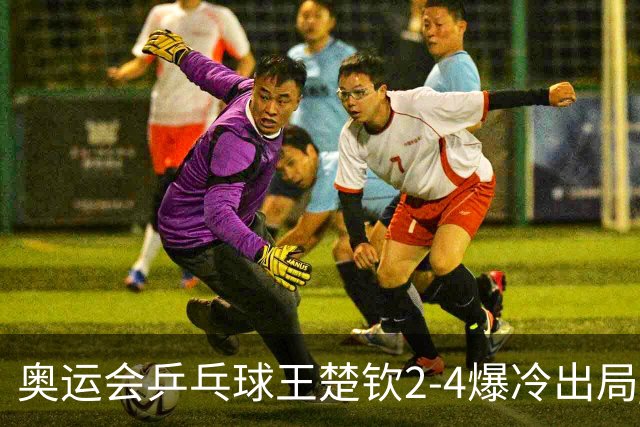 奥运会乒乓球王楚钦2-4爆冷出局 无缘男单16强