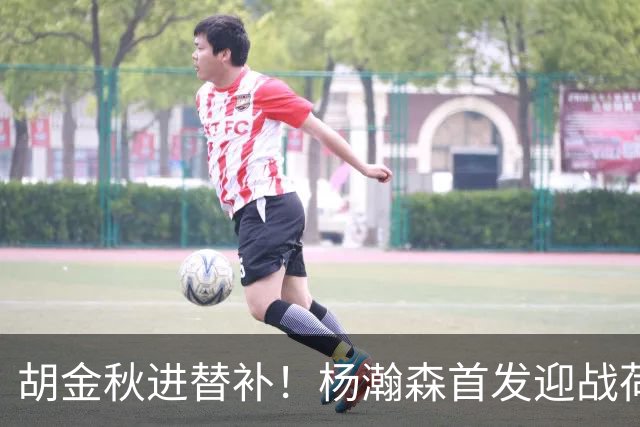 胡金秋进替补！杨瀚森首发迎战荷兰肌肉群，郭士强变阵引发巨大争议