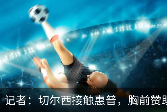 记者：切尔西接触惠普，胸前赞助要价降低到每年4500万到5000万镑