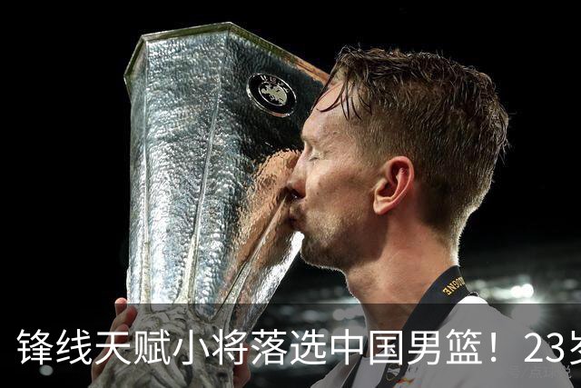锋线天赋小将落选中国男篮！23岁伤仲永，伤病不断，错失涨球期，或告别国家队！