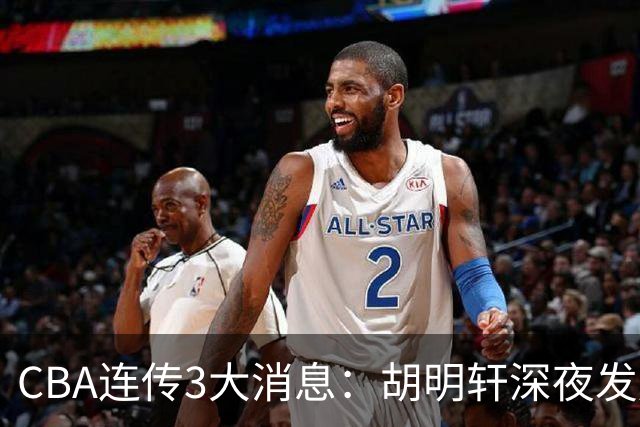CBA连传3大消息：胡明轩深夜发声，两名小将入选国青，杜锋续约暂缓